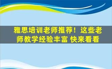 雅思培训老师推荐！这些老师教学经验丰富 快来看看